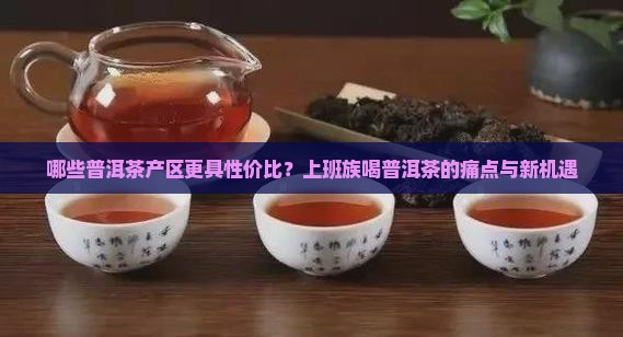 哪些普洱茶产区更具性价比？上班族喝普洱茶的痛点与新机遇