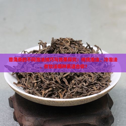 普洱茶的不同泡法技巧与效果探究：传统泡法、冷泡法、煮饮法哪种更适合你？