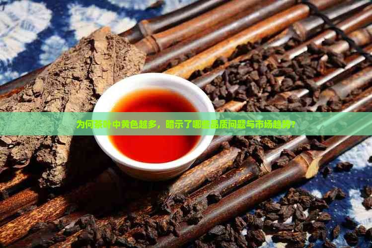 为何茶叶中黄色越多，暗示了哪些品质问题与市场趋势？