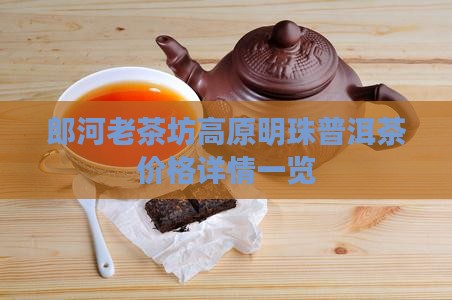 郎河老茶坊高原明珠普洱茶价格详情一览