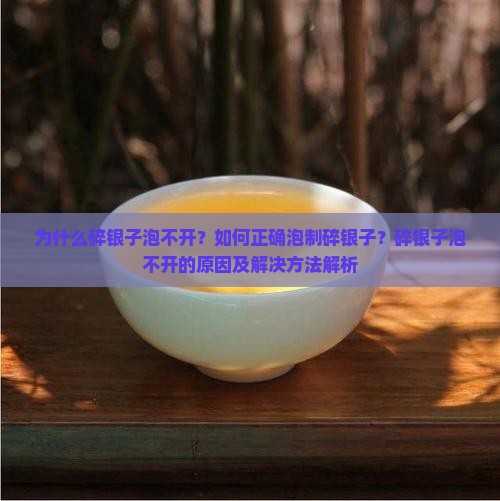 为什么碎银子泡不开？如何正确泡制碎银子？碎银子泡不开的原因及解决方法解析