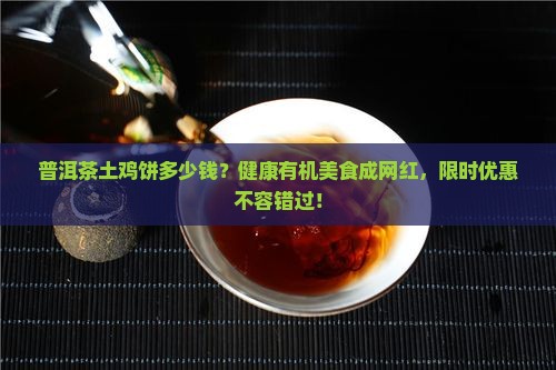 普洱茶土鸡饼多少钱？健康有机美食成网红，限时优惠不容错过！
