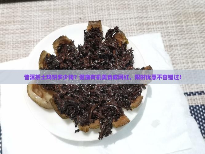 普洱茶土鸡饼多少钱？健康有机美食成网红，限时优惠不容错过！
