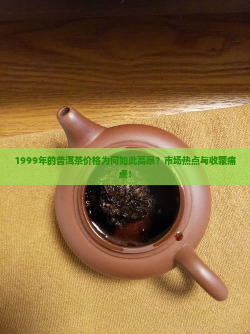 1999年的普洱茶价格为何如此高昂？市场热点与收藏痛点！