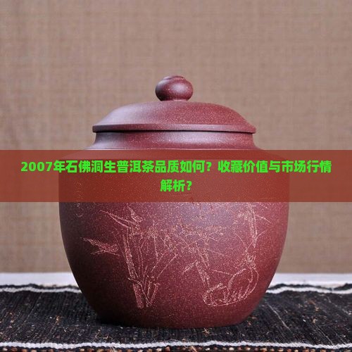 2007年石佛洞生普洱茶品质如何？收藏价值与市场行情解析？