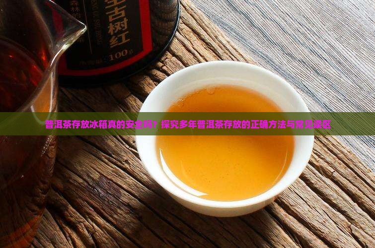 普洱茶存放冰箱真的安全吗？探究多年普洱茶存放的正确方法与常见误区