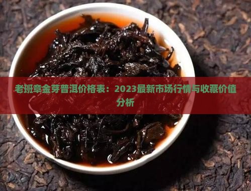 老班章金芽普洱价格表：2023最新市场行情与收藏价值分析