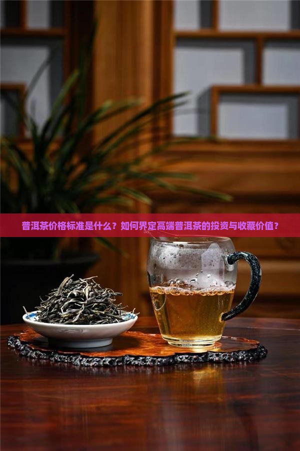 普洱茶价格标准是什么？如何界定高端普洱茶的投资与收藏价值？