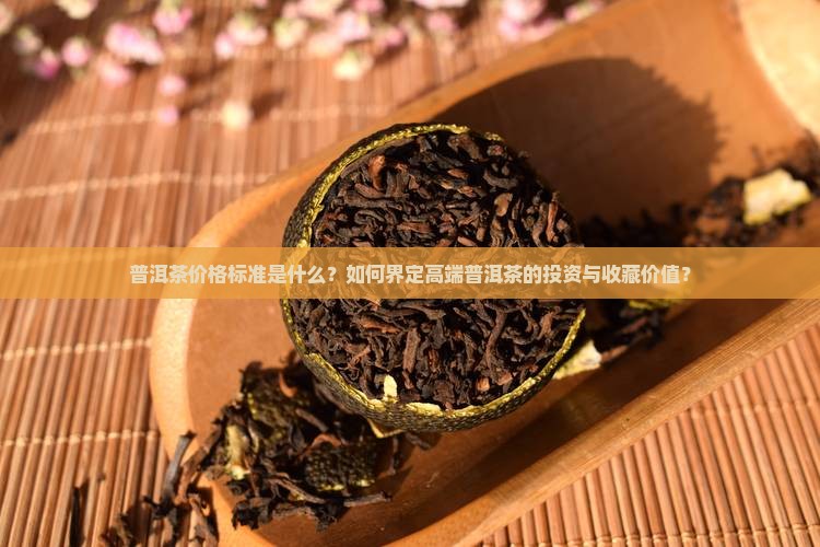 普洱茶价格标准是什么？如何界定高端普洱茶的投资与收藏价值？