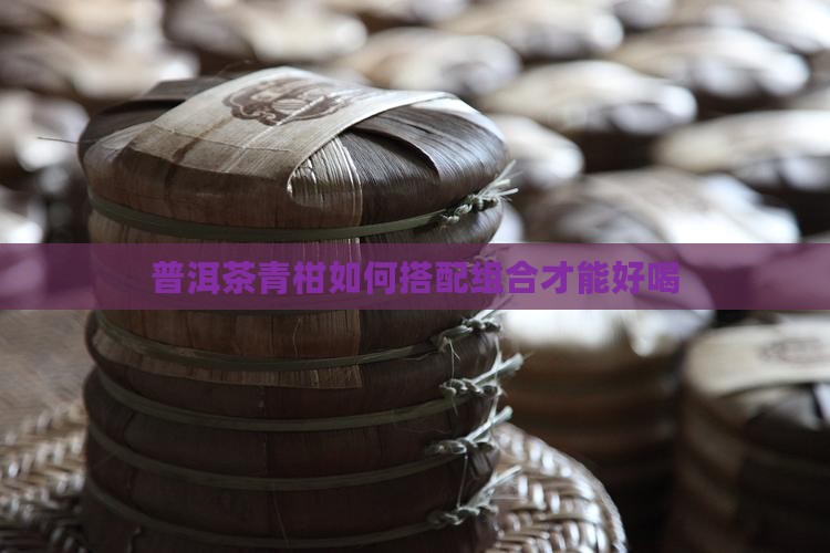 普洱茶青柑如何搭配组合才能好喝