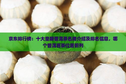 京东排行榜：十大皇朝普洱茶名牌介绍及排名信息，哪个普洱茗茶位居前列