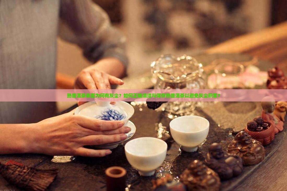 熟普洱茶表面为何有灰尘？如何正确清洁与保存熟普洱茶以避免灰尘积累？