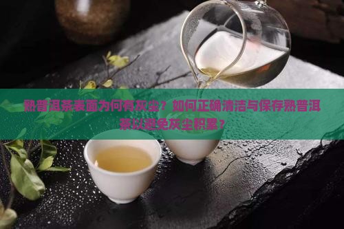 熟普洱茶表面为何有灰尘？如何正确清洁与保存熟普洱茶以避免灰尘积累？