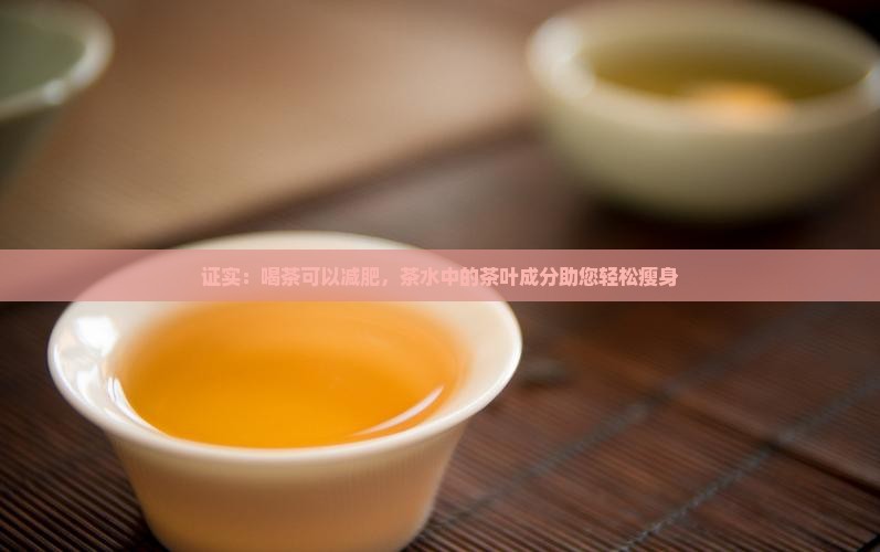 证实：喝茶可以减肥，茶水中的茶叶成分助您轻松瘦身