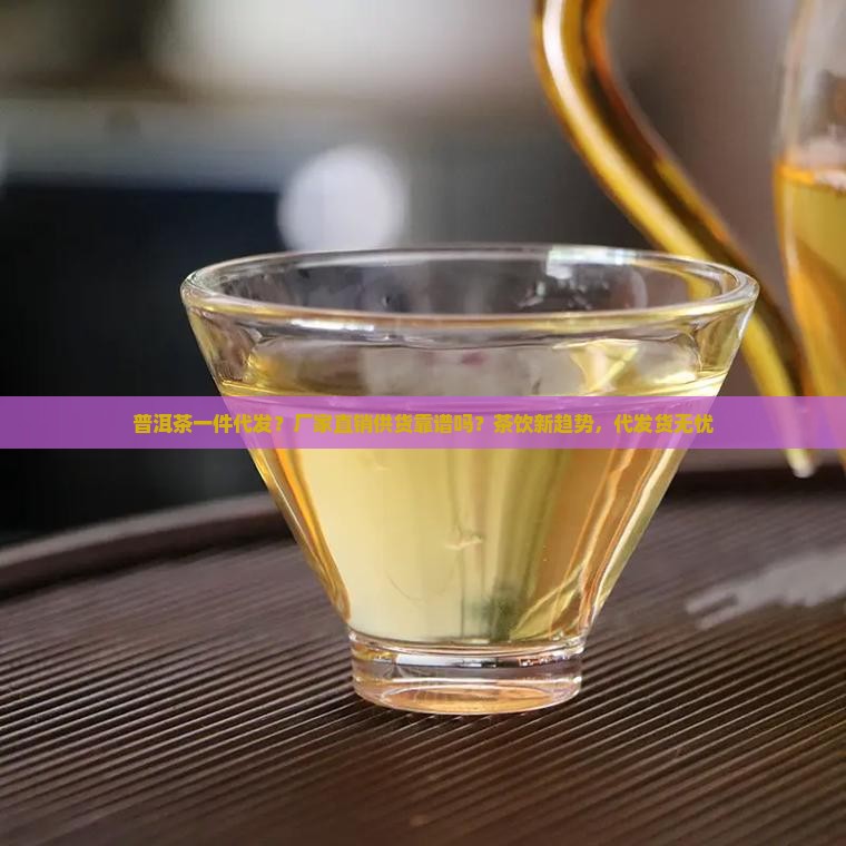 普洱茶一件代发？厂家直销供货靠谱吗？茶饮新趋势，代发货无忧