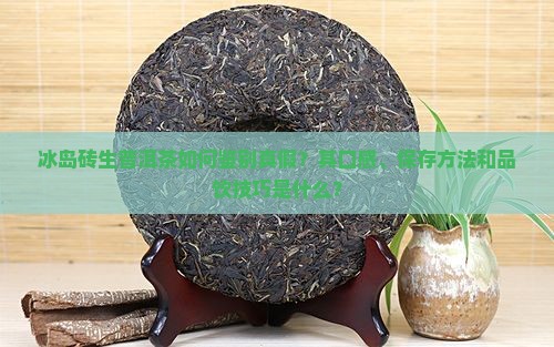 冰岛砖生普洱茶如何鉴别真假？其口感、保存方法和品饮技巧是什么？