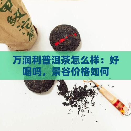 万润利普洱茶怎么样：好喝吗，景谷价格如何