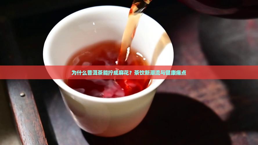 为什么普洱茶能拧成麻花？茶饮新潮流与健康痛点