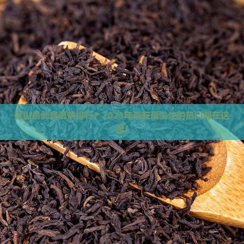 保山易武普洱茶排行？2023年茶友最关注的热门都在这里！