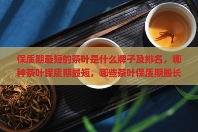 保质期最短的茶叶是什么牌子及排名，哪种茶叶保质期最短，哪些茶叶保质期最长