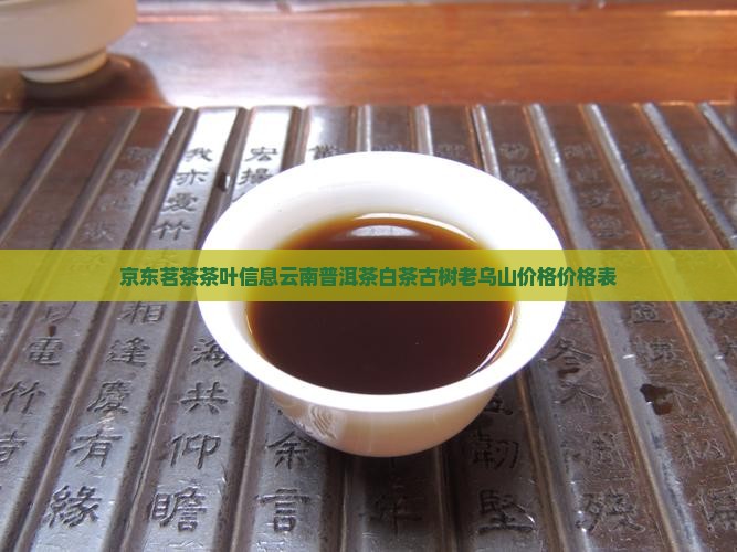 京东茗茶茶叶信息云南普洱茶白茶古树老乌山价格价格表