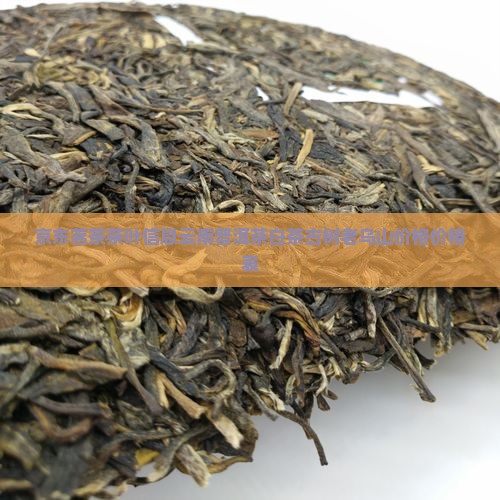 京东茗茶茶叶信息云南普洱茶白茶古树老乌山价格价格表