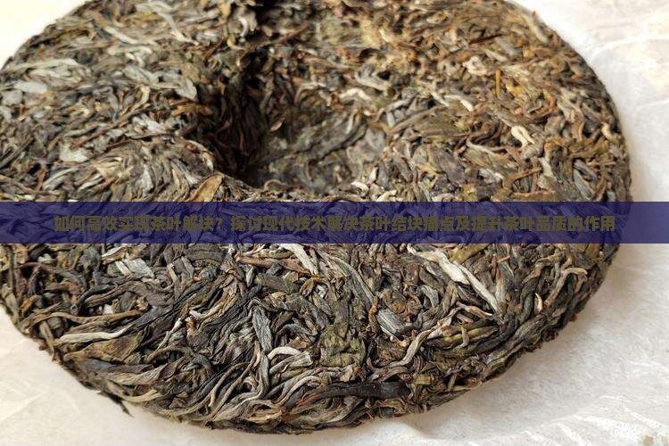 如何高效实现茶叶解块？探讨现代技术解决茶叶结块痛点及提升茶叶品质的作用