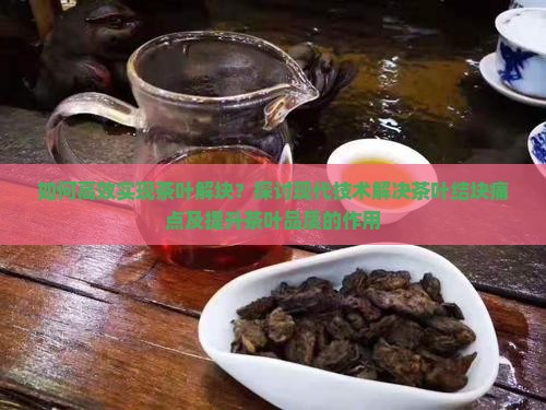 如何高效实现茶叶解块？探讨现代技术解决茶叶结块痛点及提升茶叶品质的作用