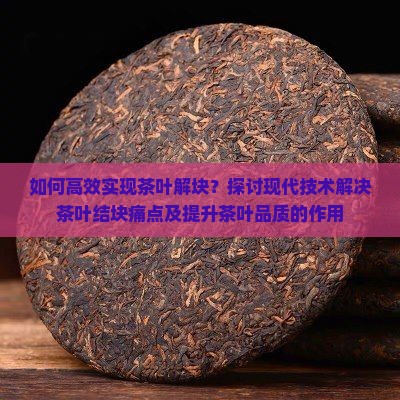 如何高效实现茶叶解块？探讨现代技术解决茶叶结块痛点及提升茶叶品质的作用