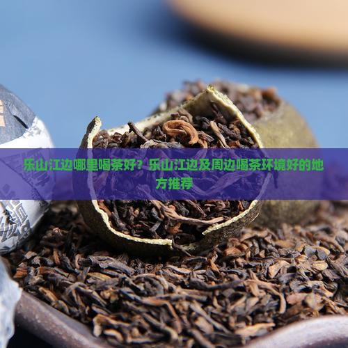 乐山江边哪里喝茶好？乐山江边及周边喝茶环境好的地方推荐