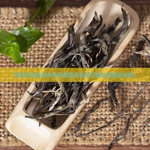 普洱茶饼装袋内散茶原因及如何正确处理散茶问题？
