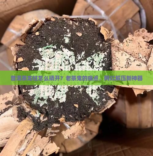 普洱茶龙柱怎么撬开？老茶鬼的痛点，网红解压新神器