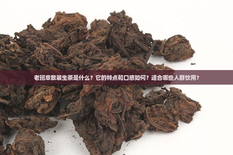 老班章散装生茶是什么？它的特点和口感如何？适合哪些人群饮用？