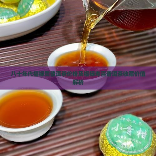 八十年代福禄贡普洱茶价格及福禄寿喜普洱茶收藏价值解析