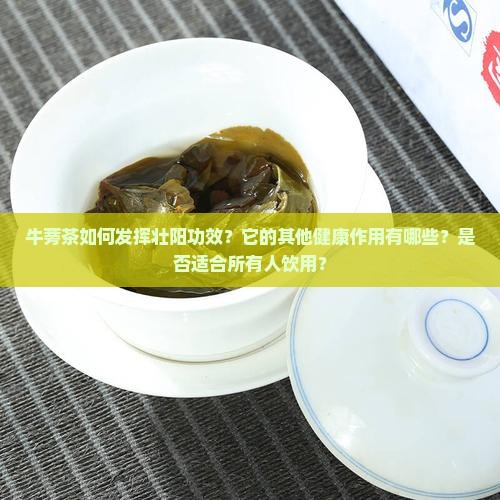 牛蒡茶如何发挥壮阳功效？它的其他健康作用有哪些？是否适合所有人饮用？