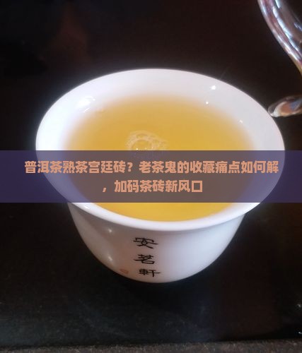 普洱茶熟茶宫廷砖？老茶鬼的收藏痛点如何解，加码茶砖新风口
