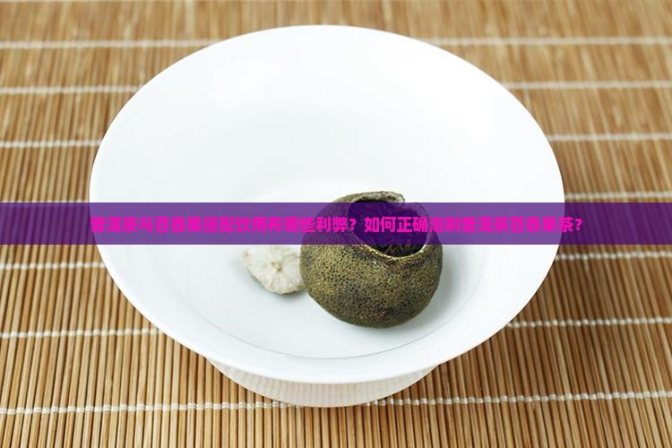 普洱茶与百香果搭配饮用有哪些利弊？如何正确泡制普洱茶百香果茶？