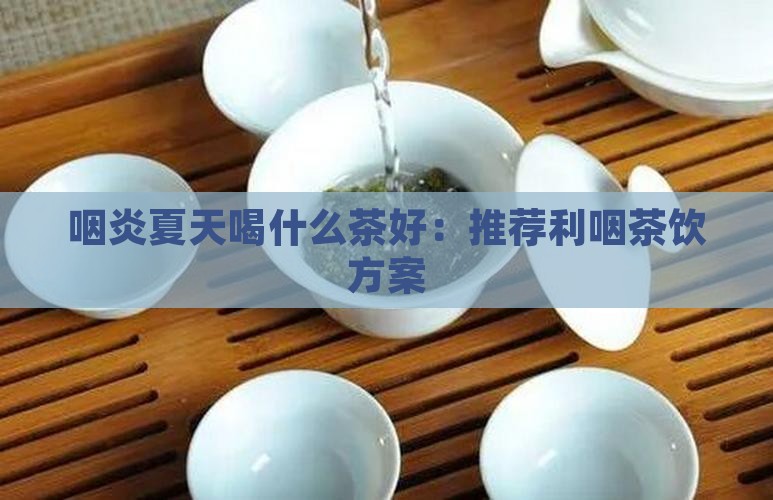 咽炎夏天喝什么茶好：推荐利咽茶饮方案
