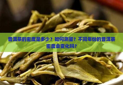 普洱茶的密度是多少？如何测量？不同年份的普洱茶密度会变化吗？