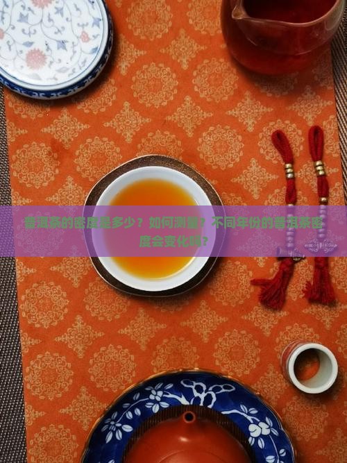 普洱茶的密度是多少？如何测量？不同年份的普洱茶密度会变化吗？