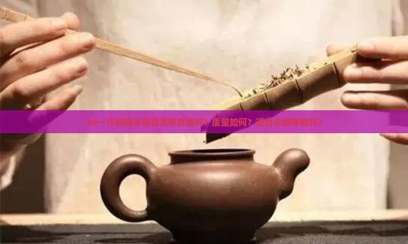 20一斤的糯米香普洱茶靠谱吗？质量如何？适合长期存放吗？