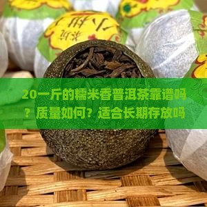 20一斤的糯米香普洱茶靠谱吗？质量如何？适合长期存放吗？