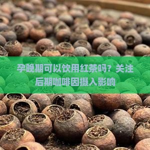 孕晚期可以饮用红茶吗？关注后期咖啡因摄入影响