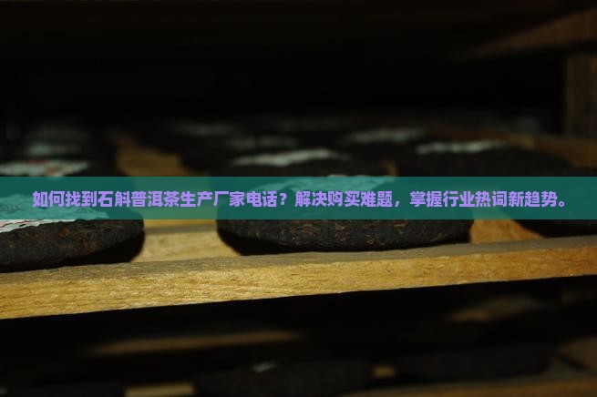 如何找到石斛普洱茶生产厂家电话？解决购买难题，掌握行业热词新趋势。