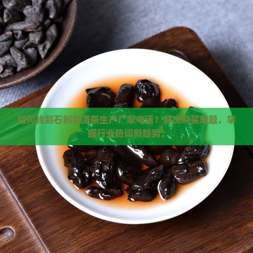 如何找到石斛普洱茶生产厂家电话？解决购买难题，掌握行业热词新趋势。
