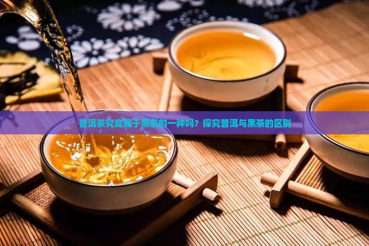 普洱茶究竟属于黑茶的一种吗？探究普洱与黑茶的区别