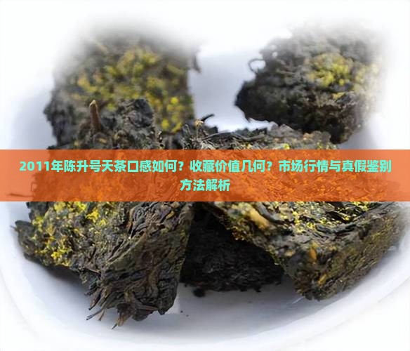 2011年陈升号天茶口感如何？收藏价值几何？市场行情与真假鉴别方法解析