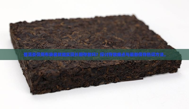 普洱茶仅用布袋装就能实现长期存放吗？探讨存放痛点与最新保存热词方法。