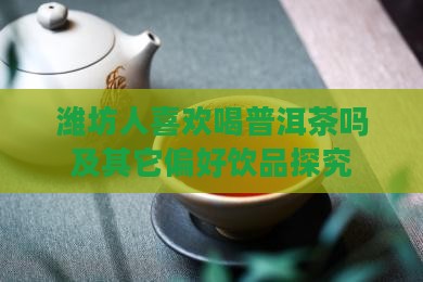 潍坊人喜欢喝普洱茶吗及其它偏好饮品探究