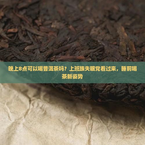 晚上8点可以喝普洱茶吗？上班族失眠党看过来，睡前喝茶新姿势